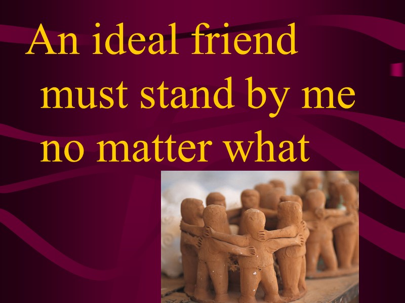 An ideal friend must stand by me no matter what